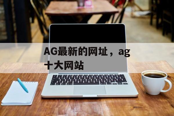 AG最新的网址，ag十大网站