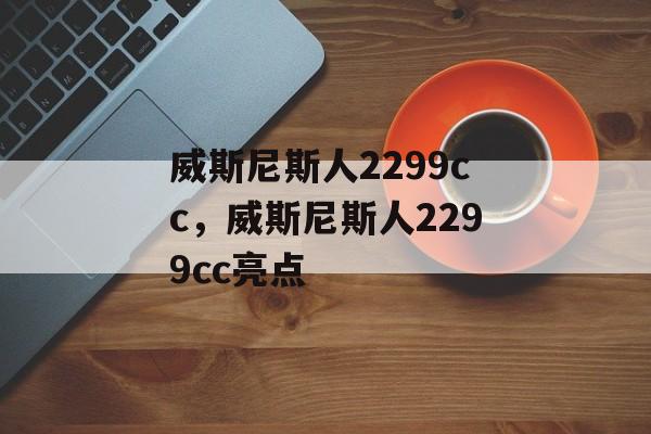 威斯尼斯人2299cc，威斯尼斯人2299cc亮点