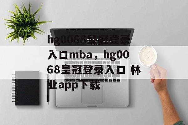 hg0068皇冠登录入口mba，hg0068皇冠登录入口 林业app下载