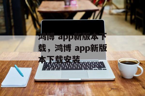 鸿博 app新版本下载，鸿博 app新版本下载安装