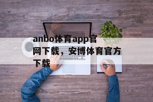 anbo体育app官网下载，安博体育官方下载