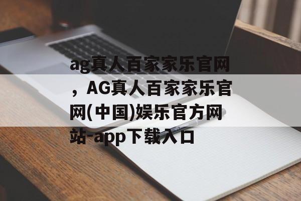 ag真人百家家乐官网，AG真人百家家乐官网(中国)娱乐官方网站-app下载入口