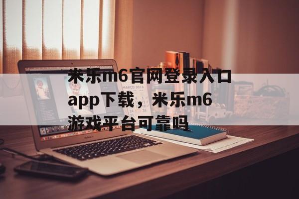 米乐m6官网登录入口app下载，米乐m6游戏平台可靠吗