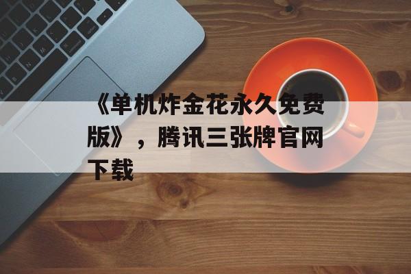 《单机炸金花永久免费版》，腾讯三张牌官网下载