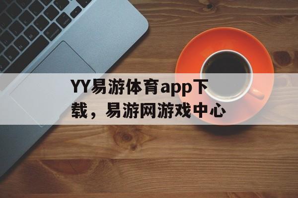 YY易游体育app下载，易游网游戏中心